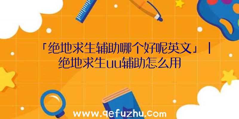 「绝地求生辅助哪个好呢英文」|绝地求生uu辅助怎么用